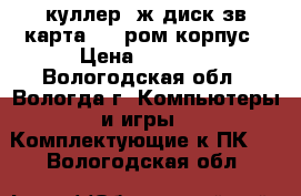 куллер, ж.диск,зв.карта,dvd ром,корпус › Цена ­ 5 500 - Вологодская обл., Вологда г. Компьютеры и игры » Комплектующие к ПК   . Вологодская обл.